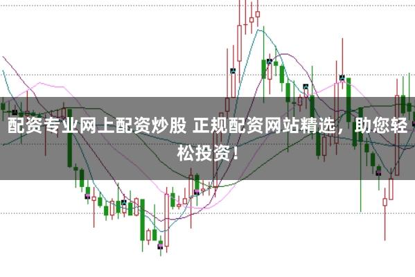 配资专业网上配资炒股 正规配资网站精选，助您轻松投资！