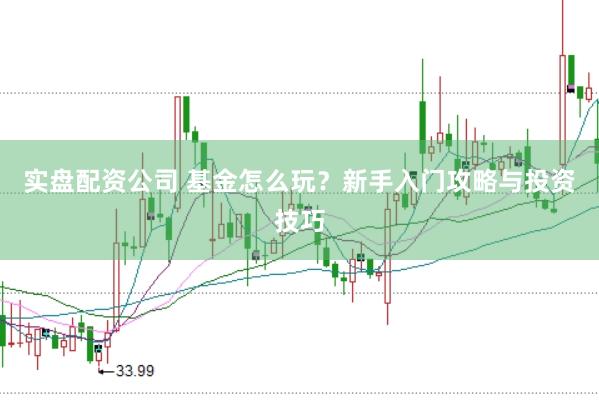 实盘配资公司 基金怎么玩？新手入门攻略与投资技巧