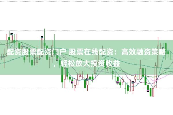 配资股票配资门户 股票在线配资：高效融资策略，轻松放大投资收益