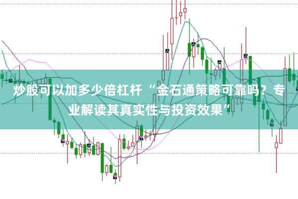 炒股可以加多少倍杠杆 “金石通策略可靠吗？专业解读其真实性与投资效果”