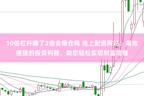 10倍杠杆赚了2倍会爆仓吗 线上配资网站：高效便捷的投资利器，助您轻松实现财富增值