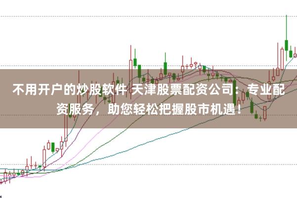 不用开户的炒股软件 天津股票配资公司：专业配资服务，助您轻松把握股市机遇！
