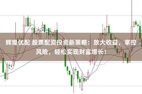 辉煌优配 股票配资投资新策略：放大收益，掌控风险，轻松实现财富增长！
