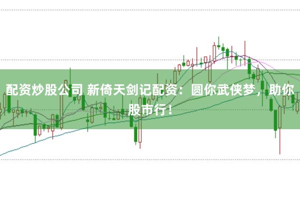 配资炒股公司 新倚天剑记配资：圆你武侠梦，助你股市行！