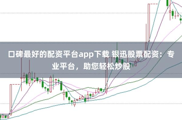 口碑最好的配资平台app下载 银迅股票配资：专业平台，助您轻松炒股