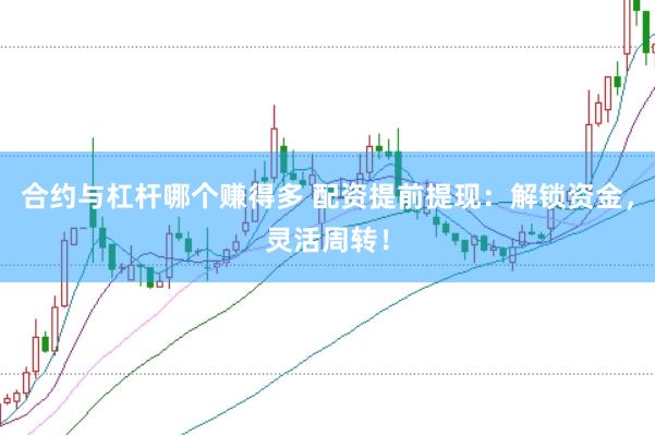 合约与杠杆哪个赚得多 配资提前提现：解锁资金，灵活周转！