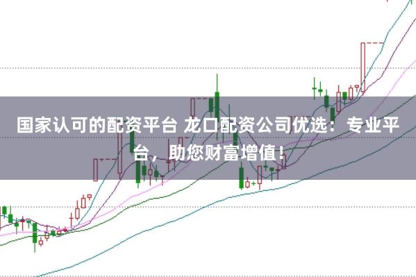 国家认可的配资平台 龙口配资公司优选：专业平台，助您财富增值！