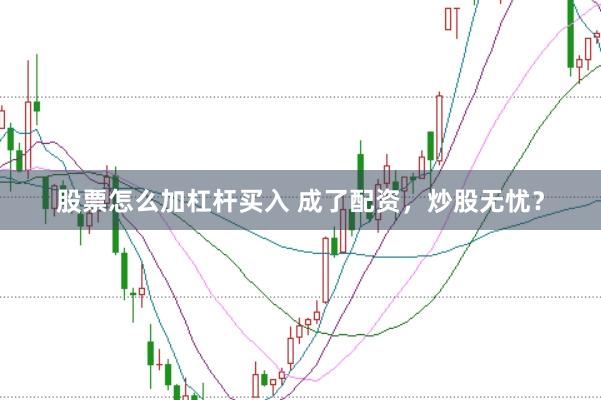 股票怎么加杠杆买入 成了配资，炒股无忧？