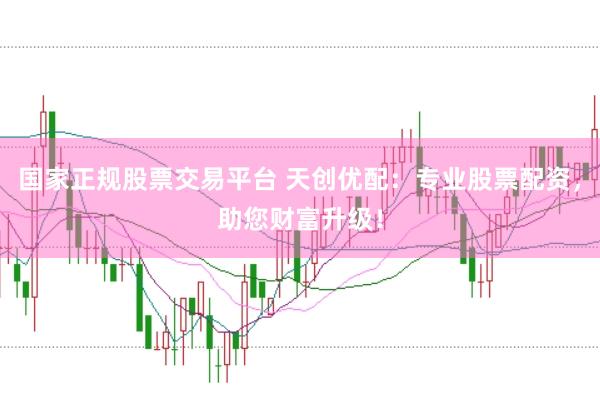 国家正规股票交易平台 天创优配：专业股票配资，助您财富升级！