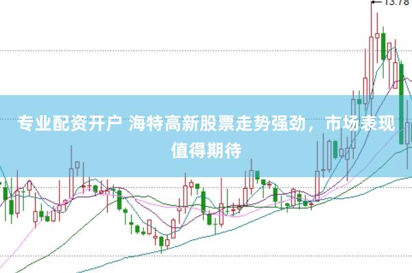 专业配资开户 海特高新股票走势强劲，市场表现值得期待