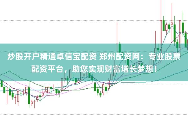 炒股开户精通卓信宝配资 郑州配资网：专业股票配资平台，助您实现财富增长梦想！