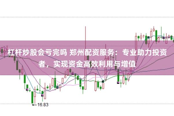 杠杆炒股会亏完吗 郑州配资服务：专业助力投资者，实现资金高效利用与增值
