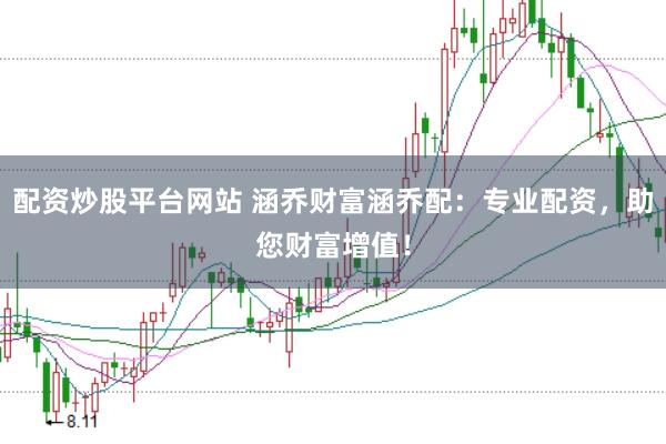 配资炒股平台网站 涵乔财富涵乔配：专业配资，助您财富增值！