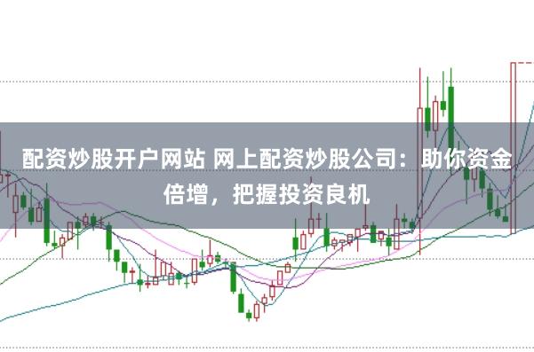 配资炒股开户网站 网上配资炒股公司：助你资金倍增，把握投资良机