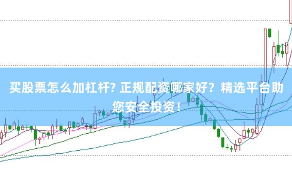 买股票怎么加杠杆? 正规配资哪家好？精选平台助您安全投资！