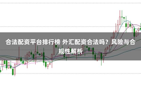 合法配资平台排行榜 外汇配资合法吗？风险与合规性解析