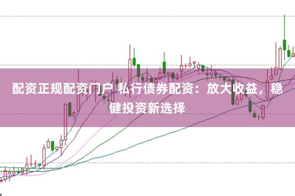 配资正规配资门户 私行债券配资：放大收益，稳健投资新选择