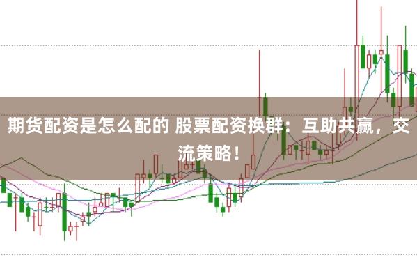 期货配资是怎么配的 股票配资换群：互助共赢，交流策略！