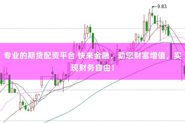 专业的期货配资平台 快来金融，助您财富增值，实现财务自由！