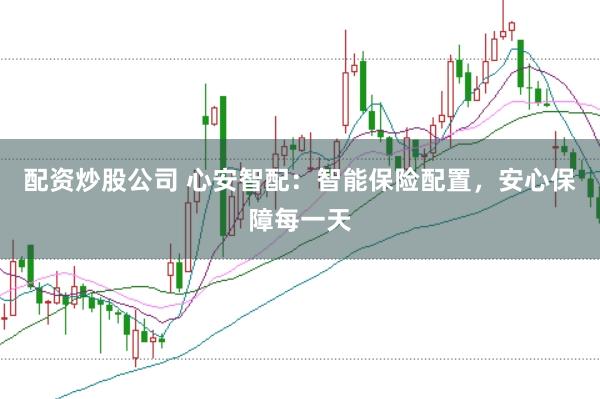 配资炒股公司 心安智配：智能保险配置，安心保障每一天