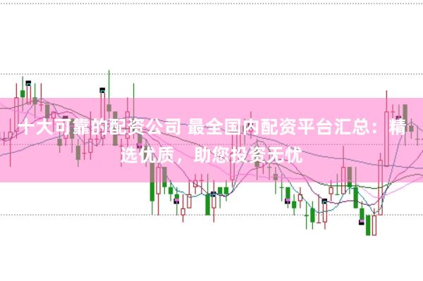 十大可靠的配资公司 最全国内配资平台汇总：精选优质，助您投资无忧