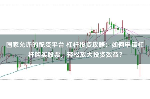国家允许的配资平台 杠杆投资攻略：如何申请杠杆购买股票，轻松放大投资效益？