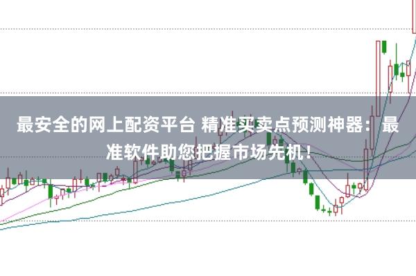 最安全的网上配资平台 精准买卖点预测神器：最准软件助您把握市场先机！