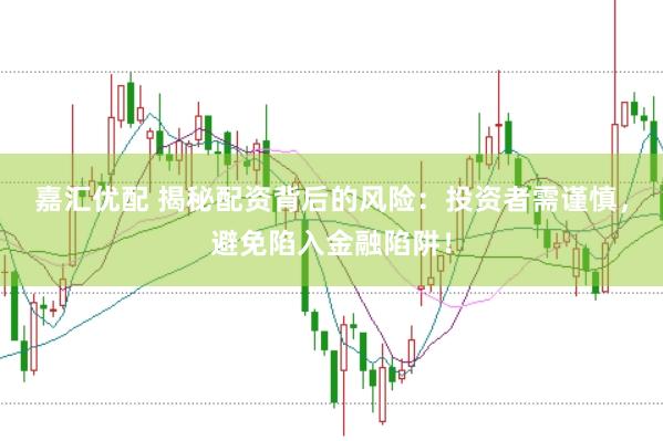 嘉汇优配 揭秘配资背后的风险：投资者需谨慎，避免陷入金融陷阱！