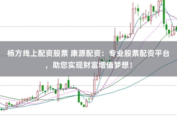 杨方线上配资股票 康源配资：专业股票配资平台，助您实现财富增值梦想！