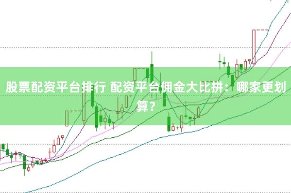 股票配资平台排行 配资平台佣金大比拼：哪家更划算？