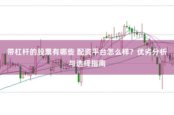 带杠杆的股票有哪些 配资平台怎么样？优劣分析与选择指南