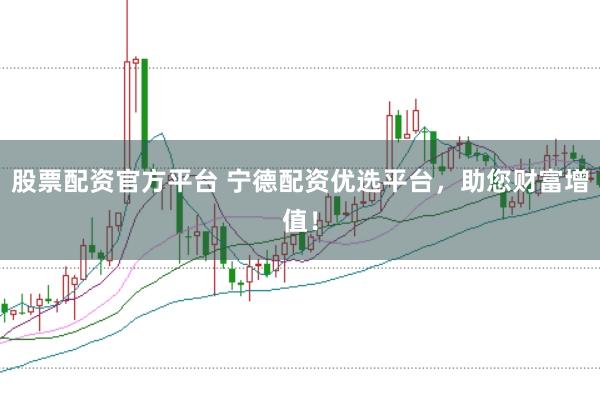 股票配资官方平台 宁德配资优选平台，助您财富增值！