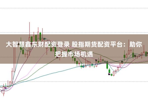 大智慧鑫东财配资登录 股指期货配资平台：助你把握市场机遇
