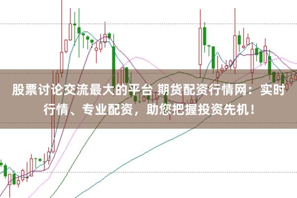 股票讨论交流最大的平台 期货配资行情网：实时行情、专业配资，助您把握投资先机！