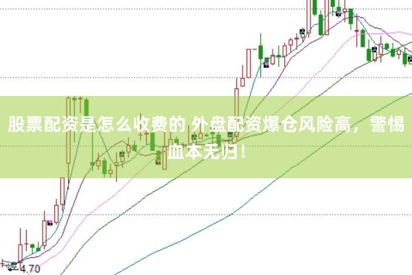 股票配资是怎么收费的 外盘配资爆仓风险高，警惕血本无归！