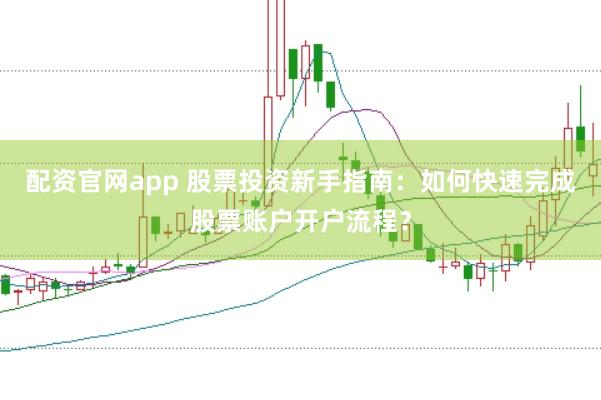 配资官网app 股票投资新手指南：如何快速完成股票账户开户流程？