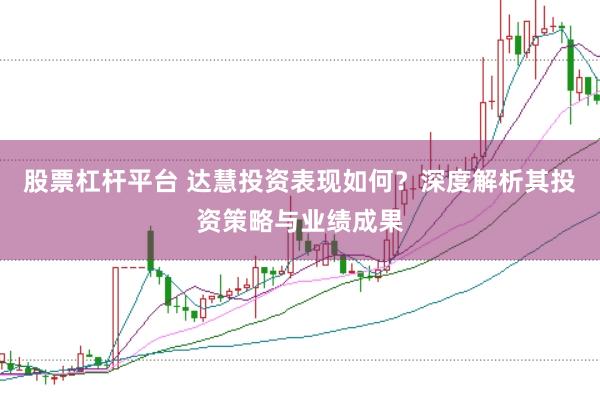 股票杠杆平台 达慧投资表现如何？深度解析其投资策略与业绩成果