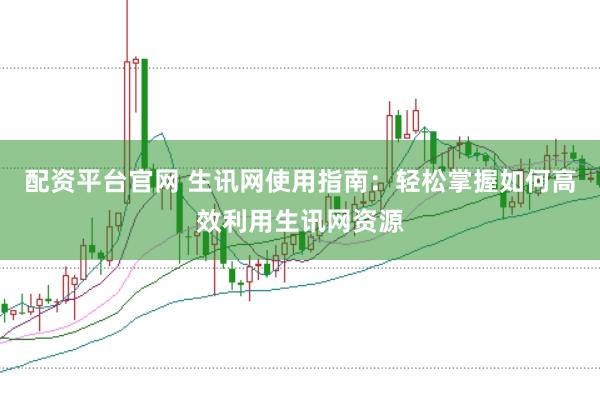 配资平台官网 生讯网使用指南：轻松掌握如何高效利用生讯网资源