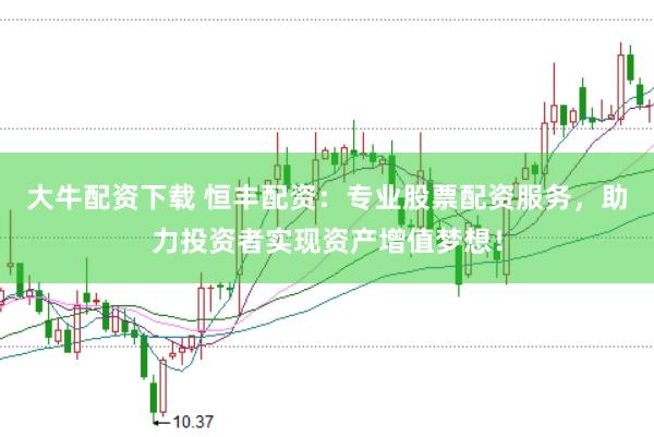 大牛配资下载 恒丰配资：专业股票配资服务，助力投资者实现资产增值梦想！