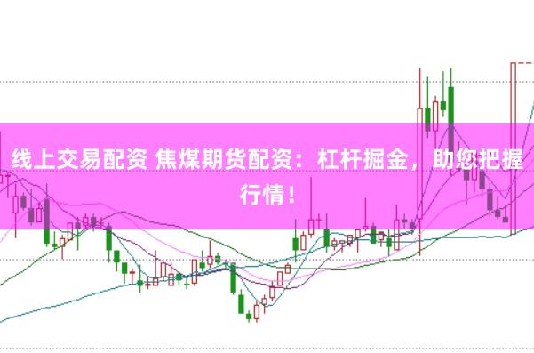 线上交易配资 焦煤期货配资：杠杆掘金，助您把握行情！