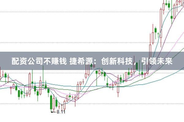 配资公司不赚钱 捷希源：创新科技，引领未来