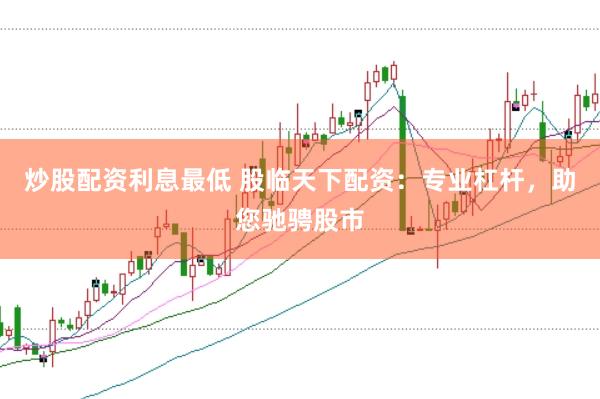 炒股配资利息最低 股临天下配资：专业杠杆，助您驰骋股市