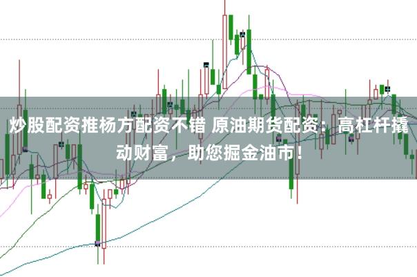 炒股配资推杨方配资不错 原油期货配资：高杠杆撬动财富，助您掘金油市！
