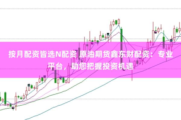 按月配资皆选N配资 原油期货鑫东财配资：专业平台，助您把握投资机遇