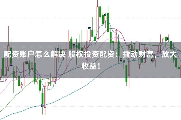 配资账户怎么解决 股权投资配资：撬动财富，放大收益！