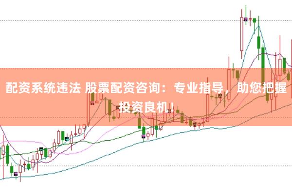 配资系统违法 股票配资咨询：专业指导，助您把握投资良机！