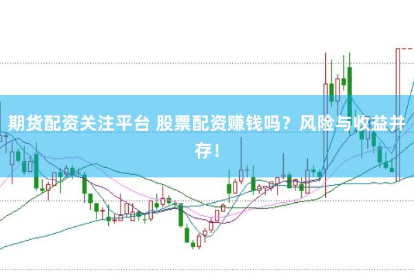 期货配资关注平台 股票配资赚钱吗？风险与收益并存！