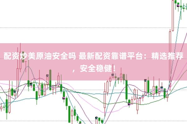 配资炒美原油安全吗 最新配资靠谱平台：精选推荐，安全稳健！