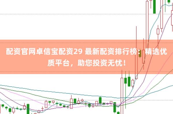 配资官网卓信宝配资29 最新配资排行榜：精选优质平台，助您投资无忧！