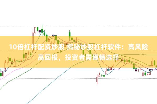 10倍杠杆配资炒股 揭秘炒股杠杆软件：高风险高回报，投资者需谨慎选择